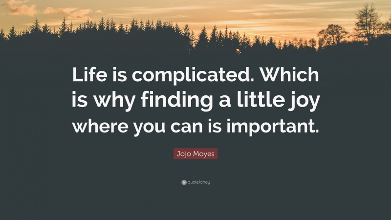 Jojo Moyes Quote: “Life is complicated. Which is why finding a little joy where you can is important.”