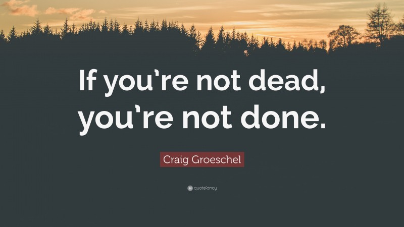 Craig Groeschel Quote: “If you’re not dead, you’re not done.”