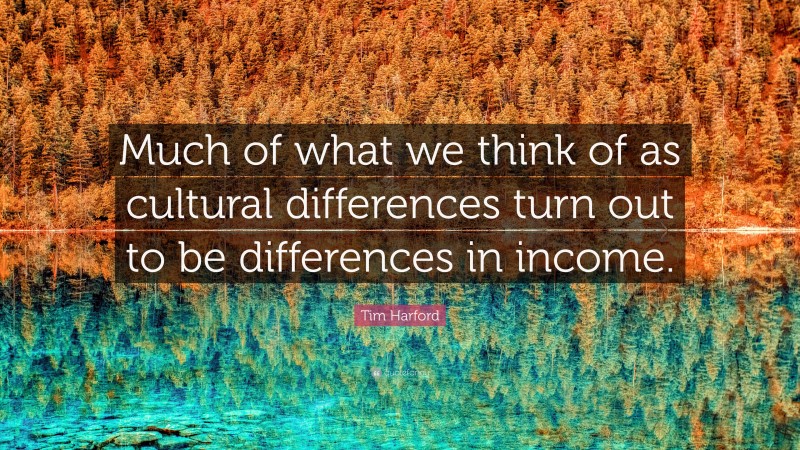 Tim Harford Quote: “Much of what we think of as cultural differences turn out to be differences in income.”