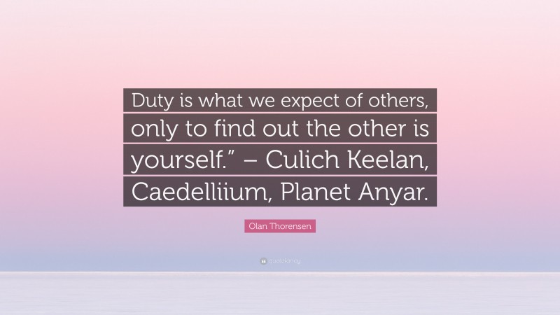 Olan Thorensen Quote: “Duty is what we expect of others, only to find out the other is yourself.” – Culich Keelan, Caedelliium, Planet Anyar.”