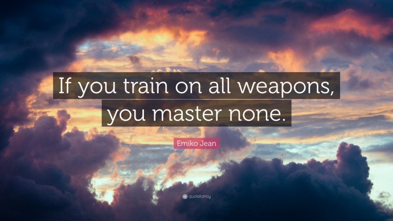 Emiko Jean Quote: “If you train on all weapons, you master none.”