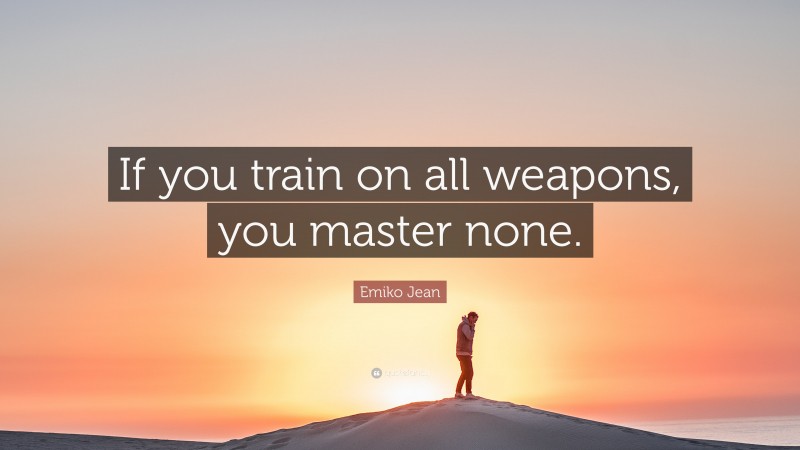 Emiko Jean Quote: “If you train on all weapons, you master none.”