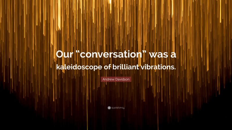 Andrew Davidson Quote: “Our “conversation” was a kaleidoscope of brilliant vibrations.”