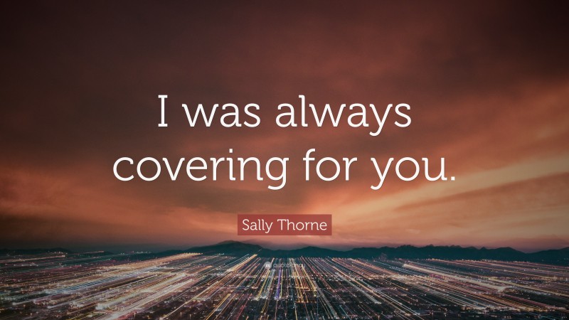 Sally Thorne Quote: “I was always covering for you.”