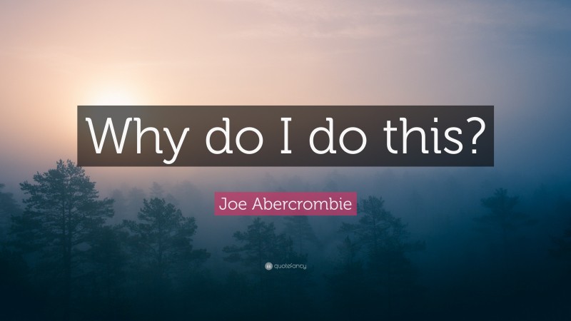 Joe Abercrombie Quote: “Why do I do this?”