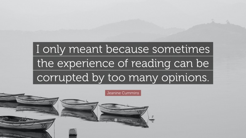 Jeanine Cummins Quote: “I only meant because sometimes the experience of reading can be corrupted by too many opinions.”