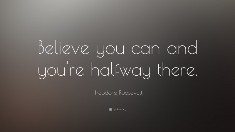 Theodore Roosevelt Quote: “Believe you can and you’re halfway there.”