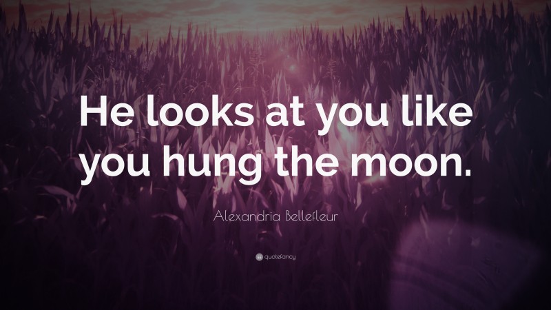 Alexandria Bellefleur Quote: “He looks at you like you hung the moon.”