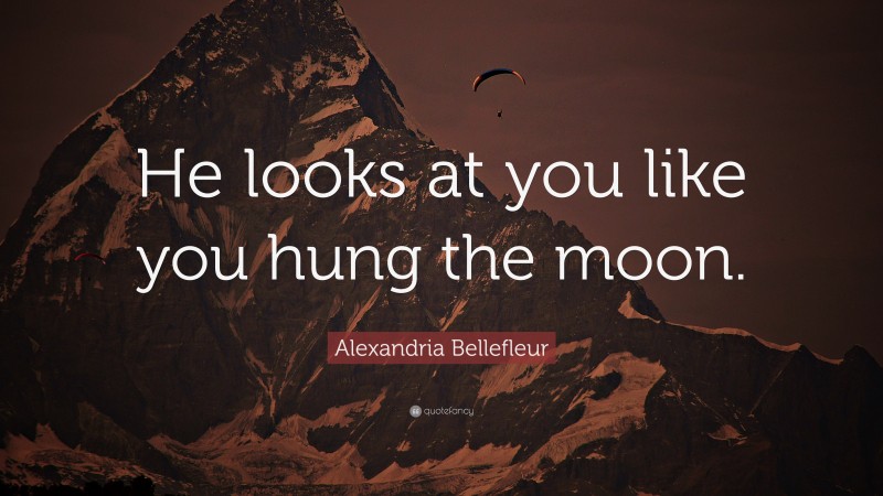 Alexandria Bellefleur Quote: “He looks at you like you hung the moon.”