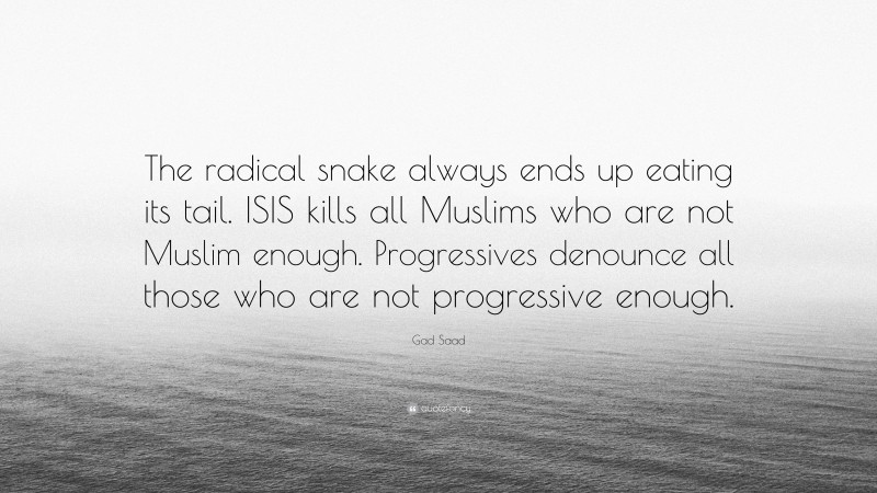 Gad Saad Quote: “The radical snake always ends up eating its tail. ISIS kills all Muslims who are not Muslim enough. Progressives denounce all those who are not progressive enough.”