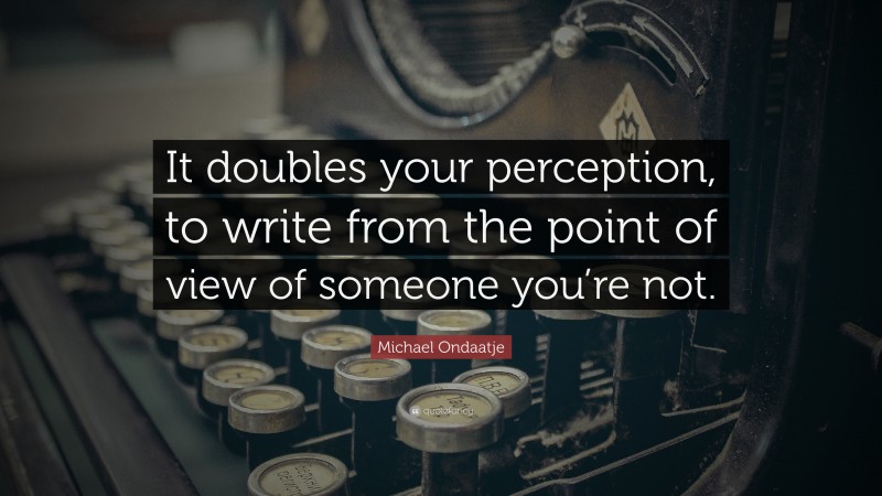 Michael Ondaatje Quote: “It doubles your perception, to write from the point of view of someone you’re not.”