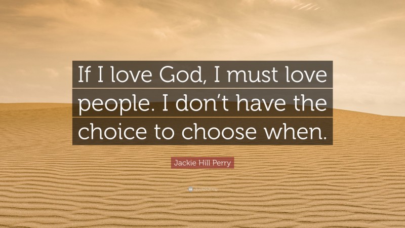 Jackie Hill Perry Quote: “If I love God, I must love people. I don’t have the choice to choose when.”