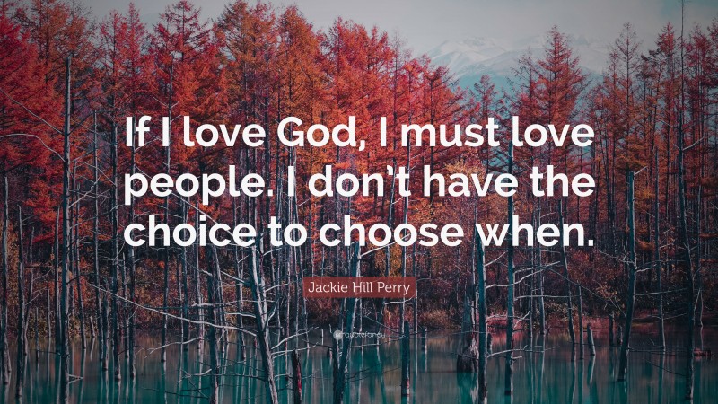 Jackie Hill Perry Quote: “If I love God, I must love people. I don’t have the choice to choose when.”