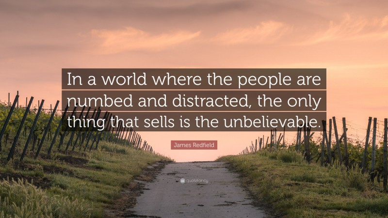 James Redfield Quote: “In a world where the people are numbed and distracted, the only thing that sells is the unbelievable.”