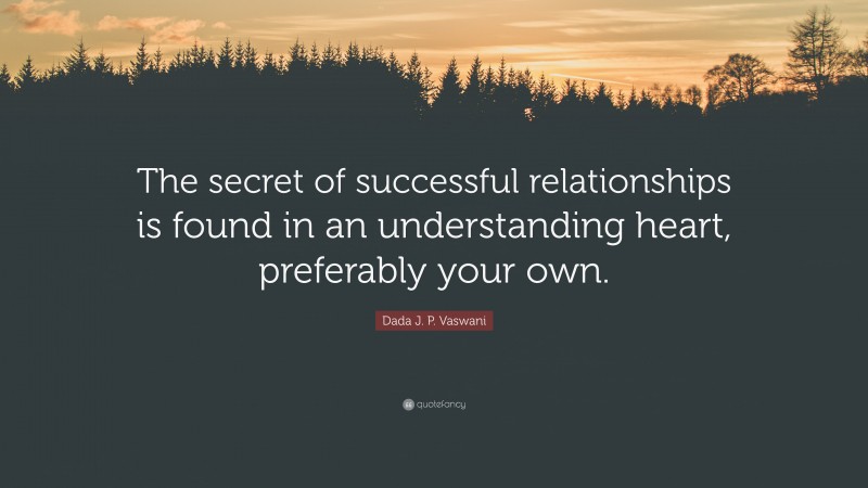 Dada J. P. Vaswani Quote: “The secret of successful relationships is found in an understanding heart, preferably your own.”