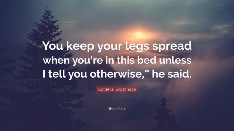 Cordelia Kingsbridge Quote: “You keep your legs spread when you’re in this bed unless I tell you otherwise,” he said.”