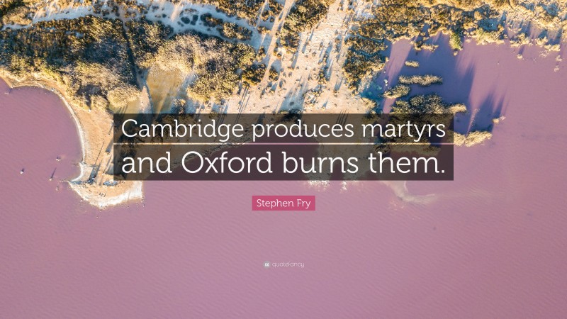 Stephen Fry Quote: “Cambridge produces martyrs and Oxford burns them.”