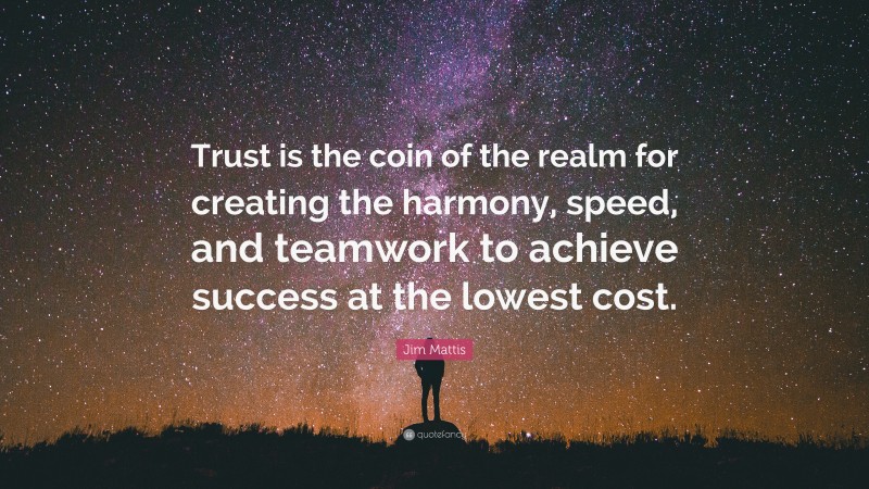 Jim Mattis Quote: “Trust is the coin of the realm for creating the harmony, speed, and teamwork to achieve success at the lowest cost.”