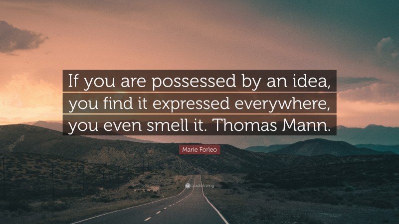Marie Forleo Quote: “If you are possessed by an idea, you find it expressed everywhere, you even smell it. Thomas Mann.”
