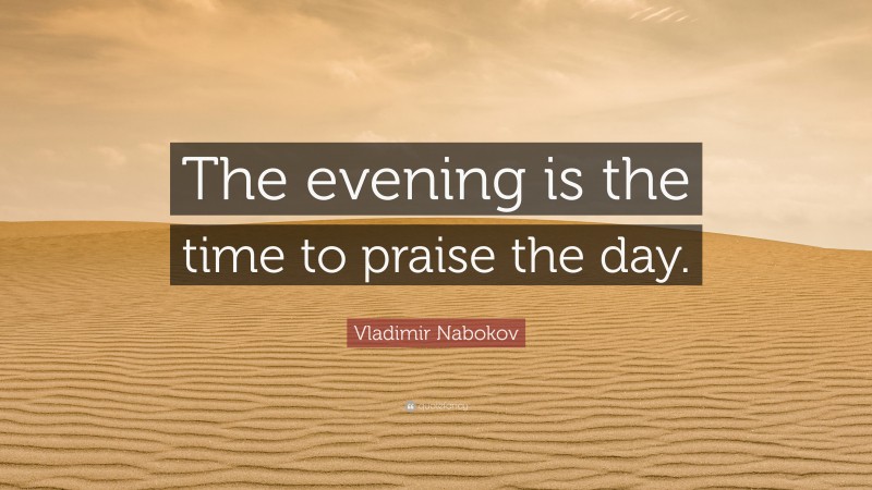 Vladimir Nabokov Quote: “The evening is the time to praise the day.”