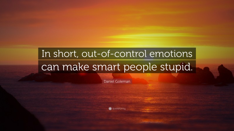 Daniel Goleman Quote: “In short, out-of-control emotions can make smart people stupid.”