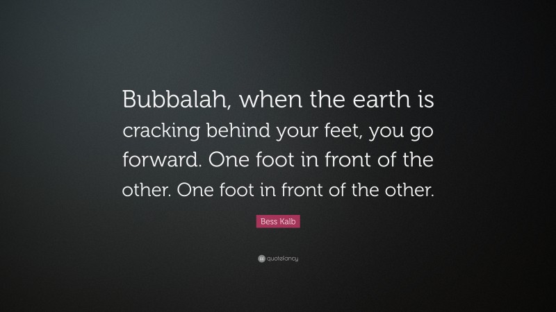 Bess Kalb Quote: “Bubbalah, when the earth is cracking behind your feet, you go forward. One foot in front of the other. One foot in front of the other.”