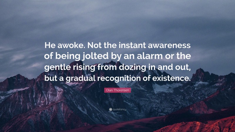 Olan Thorensen Quote: “He awoke. Not the instant awareness of being jolted by an alarm or the gentle rising from dozing in and out, but a gradual recognition of existence.”
