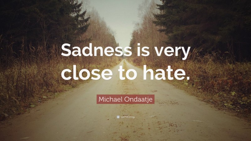 Michael Ondaatje Quote: “Sadness is very close to hate.”