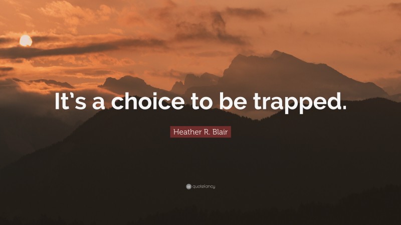 Heather R. Blair Quote: “It’s a choice to be trapped.”