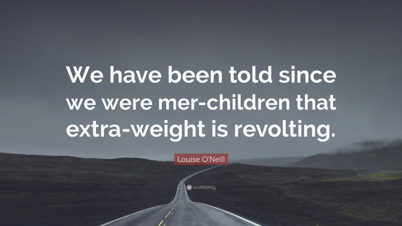 Louise O'Neill Quote: “We have been told since we were mer-children that extra-weight is revolting.”