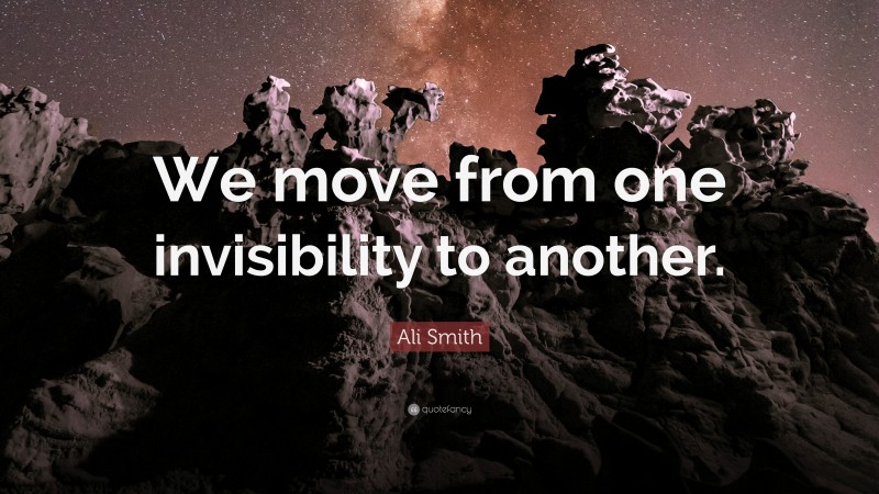 Ali Smith Quote: “We move from one invisibility to another.”