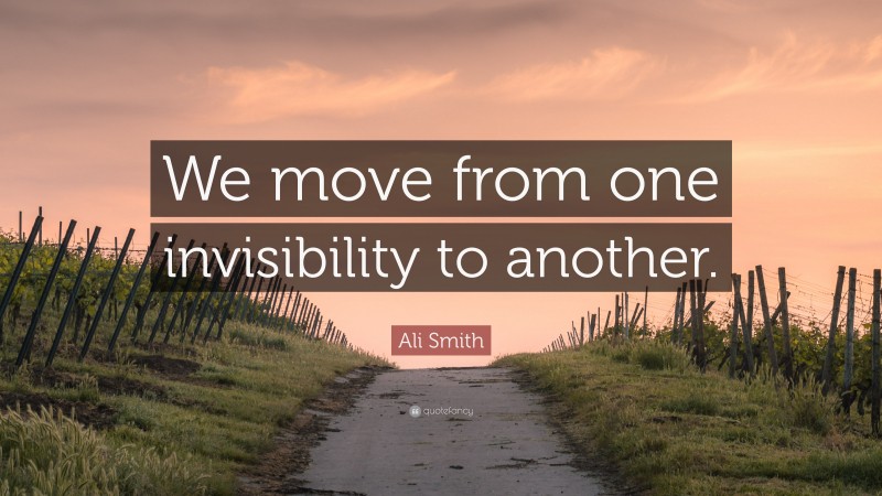 Ali Smith Quote: “We move from one invisibility to another.”