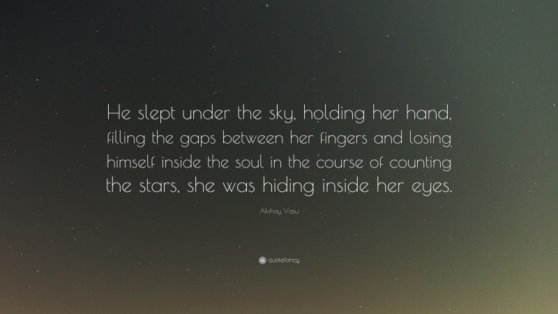 Akshay Vasu Quote: “He slept under the sky, holding her hand, filling the gaps between her fingers and losing himself inside the soul in the course of counting the stars, she was hiding inside her eyes.”