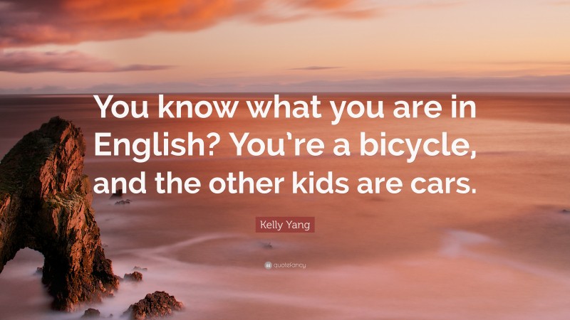 Kelly Yang Quote: “You know what you are in English? You’re a bicycle, and the other kids are cars.”