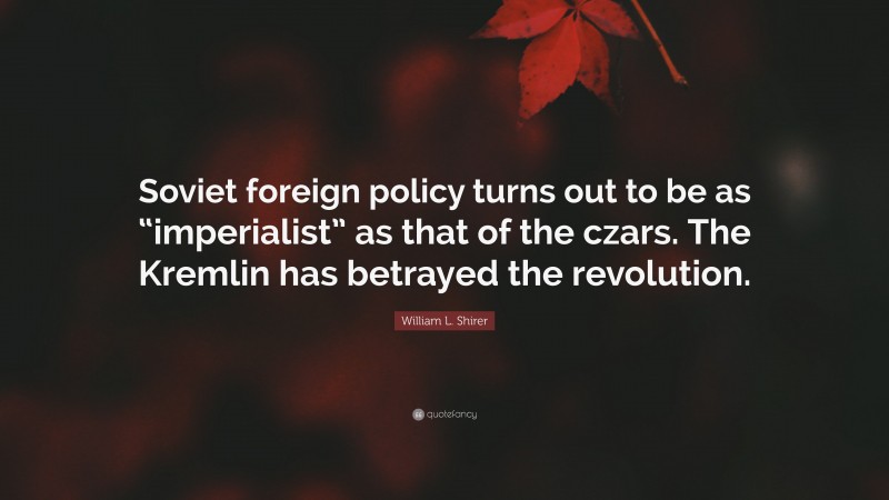 William L. Shirer Quote: “Soviet foreign policy turns out to be as “imperialist” as that of the czars. The Kremlin has betrayed the revolution.”