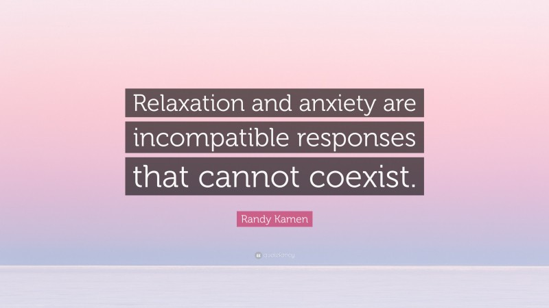 Randy Kamen Quote: “Relaxation and anxiety are incompatible responses that cannot coexist.”
