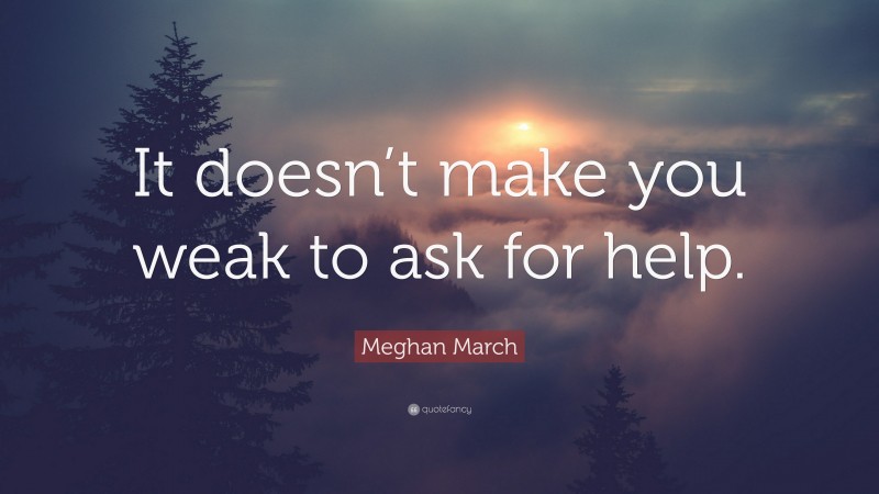 Meghan March Quote: “It doesn’t make you weak to ask for help.”
