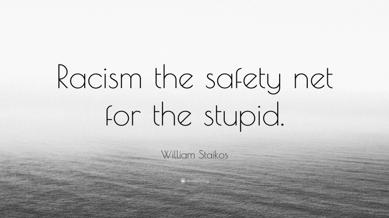 William Staikos Quote: “Racism the safety net for the stupid.”