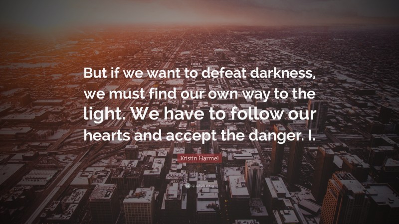 Kristin Harmel Quote: “But if we want to defeat darkness, we must find our own way to the light. We have to follow our hearts and accept the danger. I.”