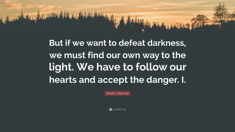 Kristin Harmel Quote: “But if we want to defeat darkness, we must find our own way to the light. We have to follow our hearts and accept the danger. I.”