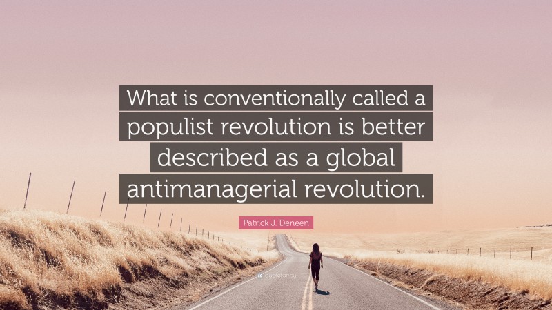 Patrick J. Deneen Quote: “What is conventionally called a populist revolution is better described as a global antimanagerial revolution.”