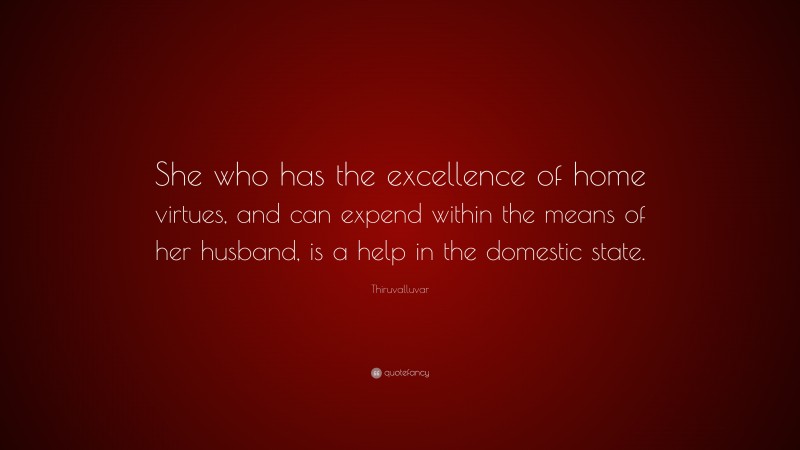 Thiruvalluvar Quote: “She who has the excellence of home virtues, and can expend within the means of her husband, is a help in the domestic state.”