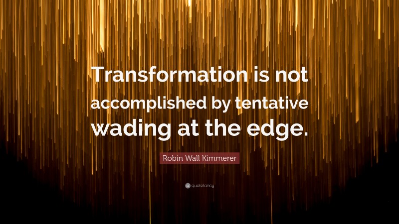 Robin Wall Kimmerer Quote: “Transformation is not accomplished by tentative wading at the edge.”