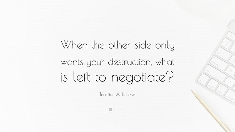 Jennifer A. Nielsen Quote: “When the other side only wants your destruction, what is left to negotiate?”