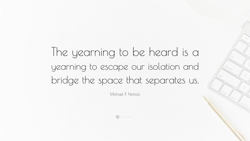 Michael P. Nichols Quote: “The yearning to be heard is a yearning to escape our isolation and bridge the space that separates us.”