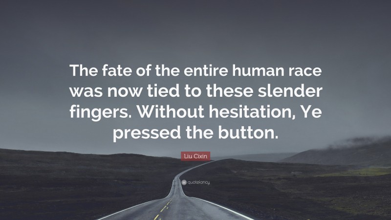 Liu Cixin Quote: “The fate of the entire human race was now tied to these slender fingers. Without hesitation, Ye pressed the button.”