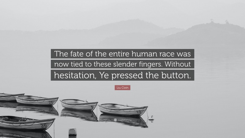 Liu Cixin Quote: “The fate of the entire human race was now tied to these slender fingers. Without hesitation, Ye pressed the button.”