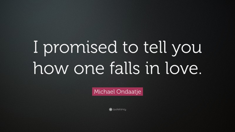 Michael Ondaatje Quote: “I promised to tell you how one falls in love.”