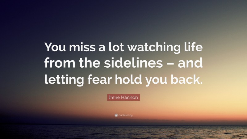 Irene Hannon Quote: “You miss a lot watching life from the sidelines – and letting fear hold you back.”