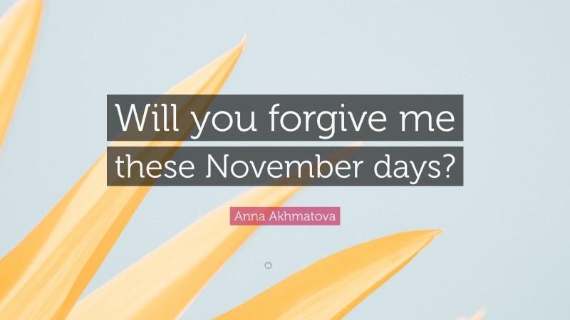 Anna Akhmatova Quote: “Will you forgive me these November days?”